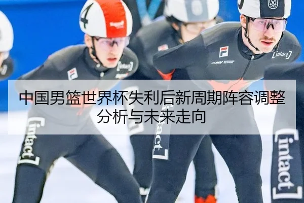 中国男篮世界杯失利后新周期阵容调整分析与未来走向